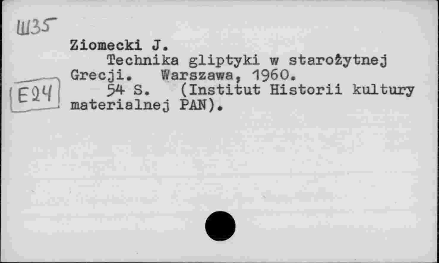 ﻿ШЛ5"
Zіomecki J.
Technika gliptyki w staro&ytnej Grecji. Warszawa, I960.
54 S. (Institut Historii kultury materiaInej PAN),